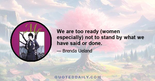 We are too ready (women especially) not to stand by what we have said or done.