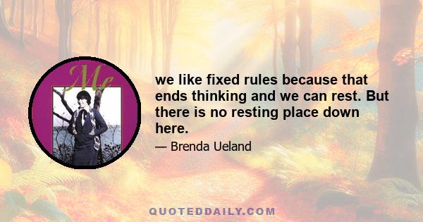 we like fixed rules because that ends thinking and we can rest. But there is no resting place down here.