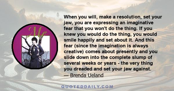 When you will, make a resolution, set your jaw, you are expressing an imaginative fear that you won't do the thing. If you knew you would do the thing, you would smile happily and set about it. And this fear (since the