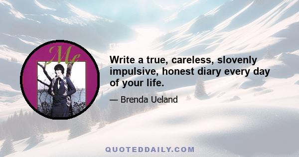 Write a true, careless, slovenly impulsive, honest diary every day of your life.