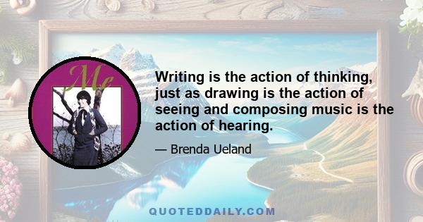 Writing is the action of thinking, just as drawing is the action of seeing and composing music is the action of hearing.