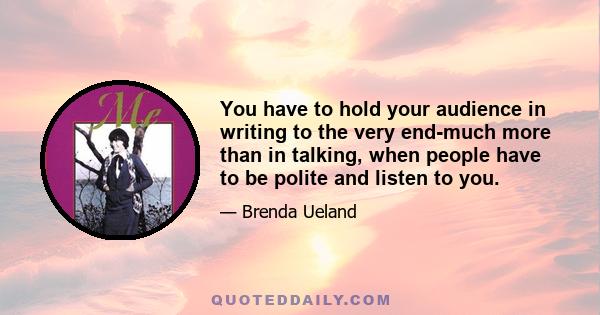 You have to hold your audience in writing to the very end-much more than in talking, when people have to be polite and listen to you.