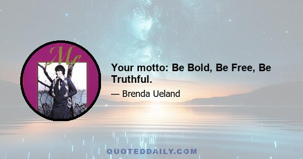 Your motto: Be Bold, Be Free, Be Truthful.