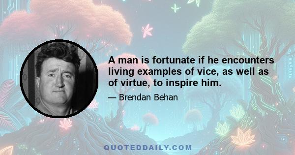 A man is fortunate if he encounters living examples of vice, as well as of virtue, to inspire him.