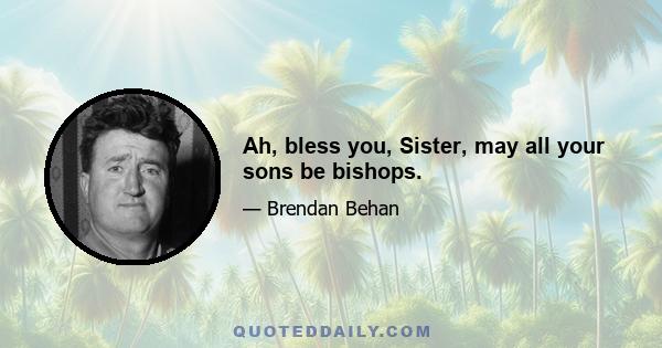 Ah, bless you, Sister, may all your sons be bishops.