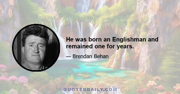 He was born an Englishman and remained one for years.