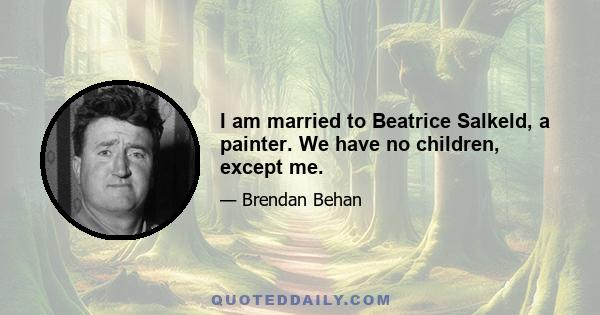 I am married to Beatrice Salkeld, a painter. We have no children, except me.