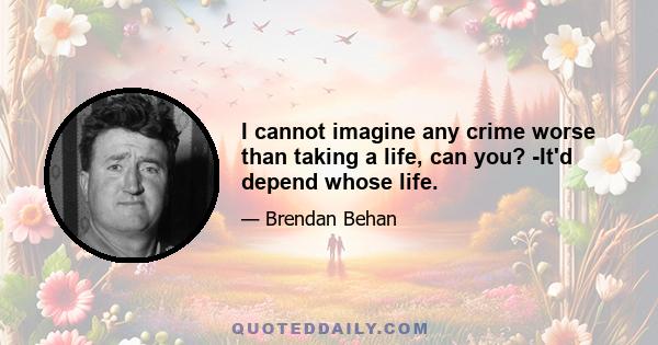 I cannot imagine any crime worse than taking a life, can you? -It'd depend whose life.