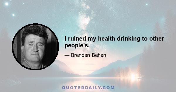 I ruined my health drinking to other people's.