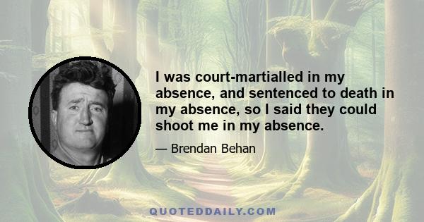 I was court-martialled in my absence, and sentenced to death in my absence, so I said they could shoot me in my absence.