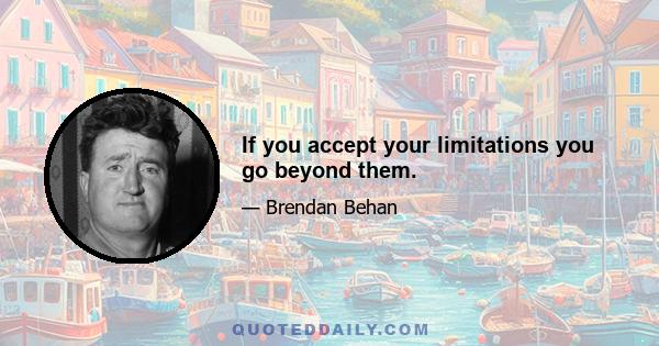 If you accept your limitations you go beyond them.