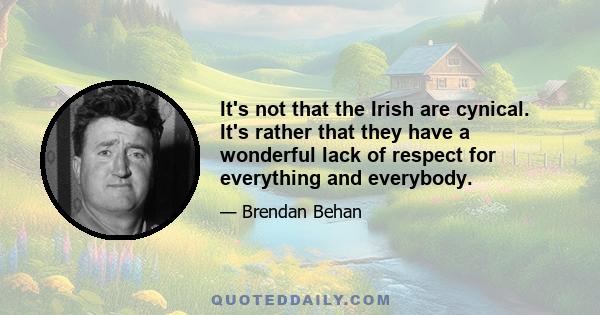 It's not that the Irish are cynical. It's rather that they have a wonderful lack of respect for everything and everybody.