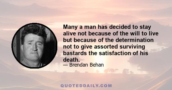 Many a man has decided to stay alive not because of the will to live but because of the determination not to give assorted surviving bastards the satisfaction of his death.