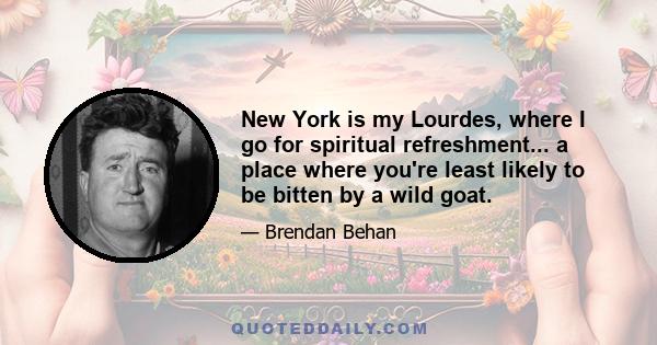 New York is my Lourdes, where I go for spiritual refreshment... a place where you're least likely to be bitten by a wild goat.