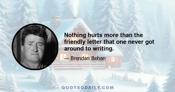 Nothing hurts more than the friendly letter that one never got around to writing.