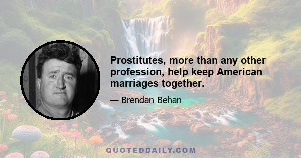 Prostitutes, more than any other profession, help keep American marriages together.