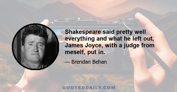 Shakespeare said pretty well everything and what he left out, James Joyce, with a judge from meself, put in.