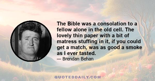 The Bible was a consolation to a fellow alone in the old cell. The lovely thin paper with a bit of matress stuffing in it, if you could get a match, was as good a smoke as I ever tasted.