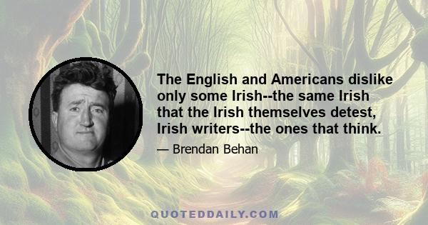 The English and Americans dislike only some Irish--the same Irish that the Irish themselves detest, Irish writers--the ones that think.