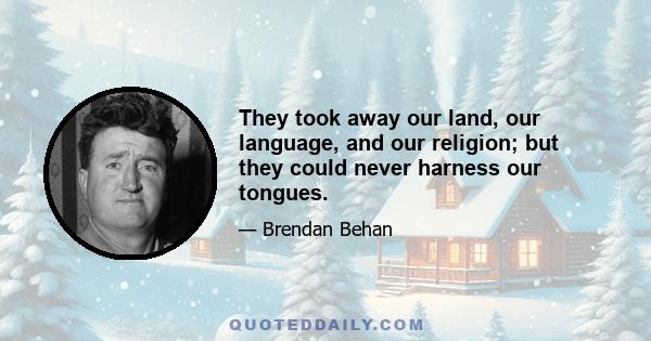 They took away our land, our language, and our religion; but they could never harness our tongues.