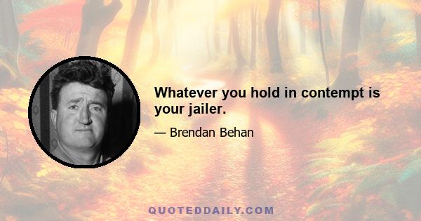 Whatever you hold in contempt is your jailer.