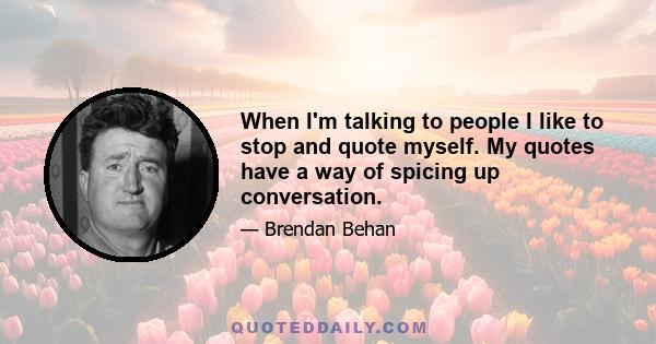 When I'm talking to people I like to stop and quote myself. My quotes have a way of spicing up conversation.