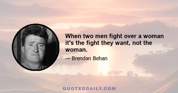 When two men fight over a woman it's the fight they want, not the woman.