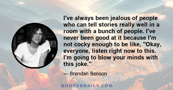 I've always been jealous of people who can tell stories really well in a room with a bunch of people. I've never been good at it because I'm not cocky enough to be like, Okay, everyone, listen right now to this. I'm