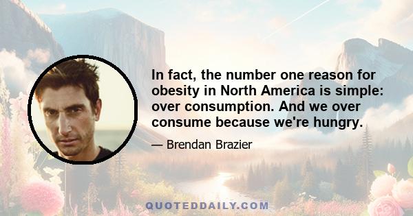 In fact, the number one reason for obesity in North America is simple: over consumption. And we over consume because we're hungry.