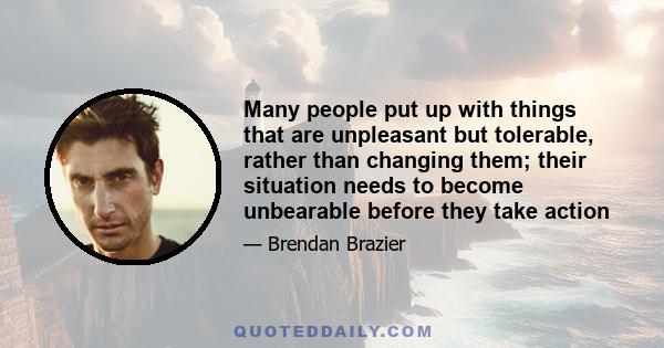 Many people put up with things that are unpleasant but tolerable, rather than changing them; their situation needs to become unbearable before they take action