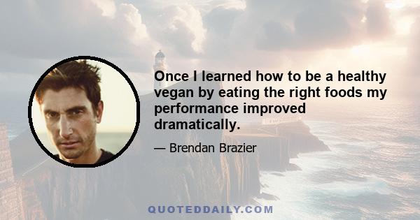 Once I learned how to be a healthy vegan by eating the right foods my performance improved dramatically.