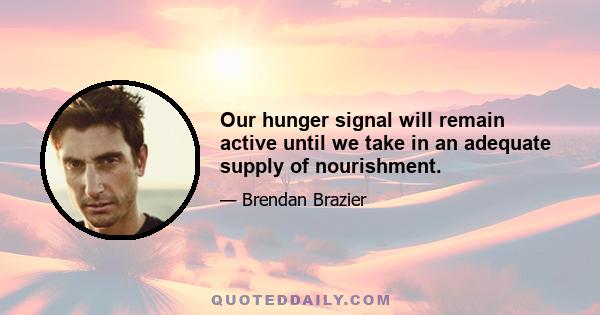 Our hunger signal will remain active until we take in an adequate supply of nourishment.