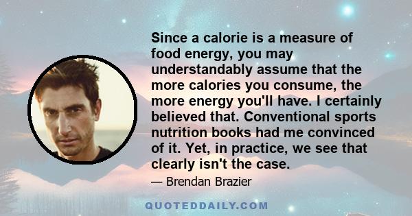 Since a calorie is a measure of food energy, you may understandably assume that the more calories you consume, the more energy you'll have. I certainly believed that. Conventional sports nutrition books had me convinced 