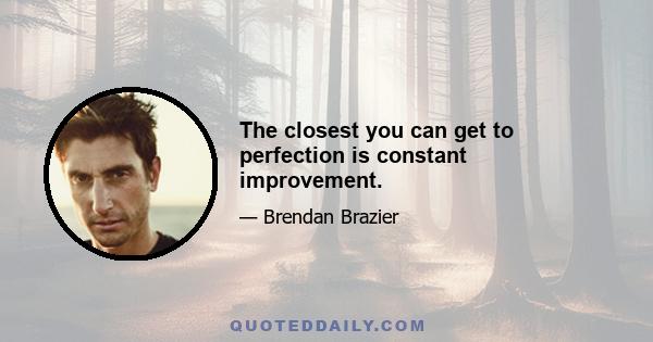 The closest you can get to perfection is constant improvement.