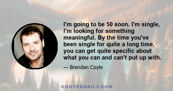 I'm going to be 50 soon. I'm single, I'm looking for something meaningful. By the time you've been single for quite a long time, you can get quite specific about what you can and can't put up with.