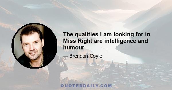 The qualities I am looking for in Miss Right are intelligence and humour.