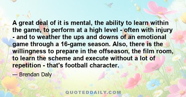 A great deal of it is mental, the ability to learn within the game, to perform at a high level - often with injury - and to weather the ups and downs of an emotional game through a 16-game season. Also, there is the