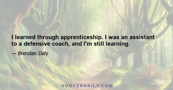 I learned through apprenticeship. I was an assistant to a defensive coach, and I'm still learning.