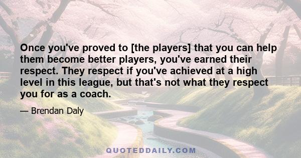 Once you've proved to [the players] that you can help them become better players, you've earned their respect. They respect if you've achieved at a high level in this league, but that's not what they respect you for as