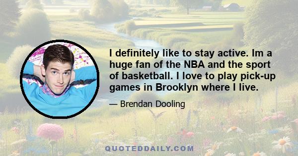 I definitely like to stay active. Im a huge fan of the NBA and the sport of basketball. I love to play pick-up games in Brooklyn where I live.