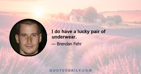 I do have a lucky pair of underwear.