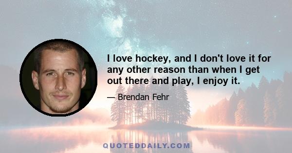 I love hockey, and I don't love it for any other reason than when I get out there and play, I enjoy it.