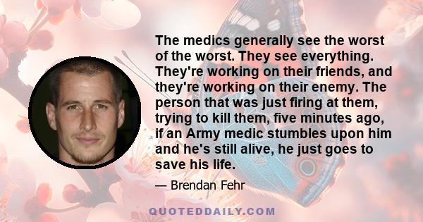 The medics generally see the worst of the worst. They see everything. They're working on their friends, and they're working on their enemy. The person that was just firing at them, trying to kill them, five minutes ago, 