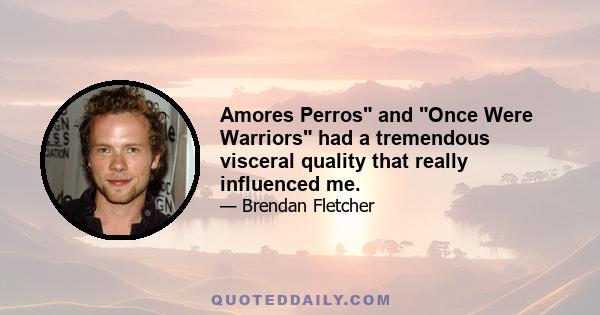 Amores Perros and Once Were Warriors had a tremendous visceral quality that really influenced me.