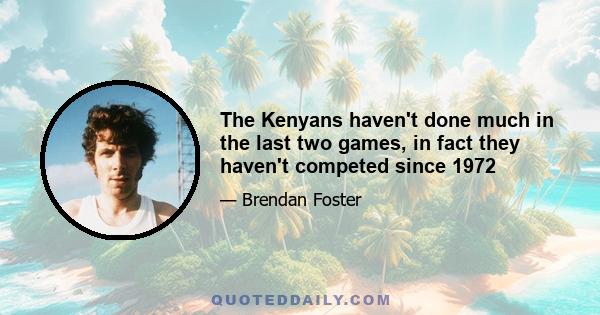 The Kenyans haven't done much in the last two games, in fact they haven't competed since 1972