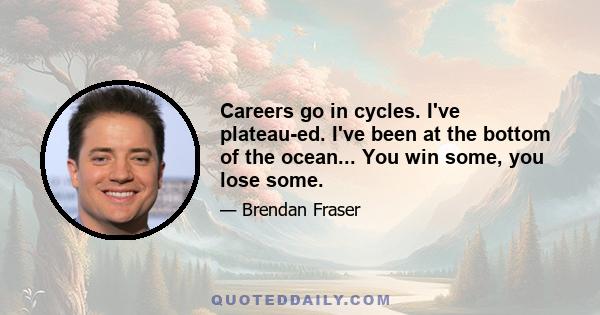 Careers go in cycles. I've plateau-ed. I've been at the bottom of the ocean... You win some, you lose some.