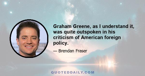 Graham Greene, as I understand it, was quite outspoken in his criticism of American foreign policy.