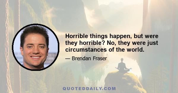 Horrible things happen, but were they horrible? No, they were just circumstances of the world.