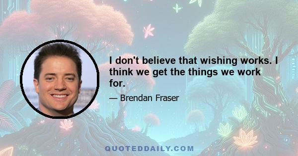 I don't believe that wishing works. I think we get the things we work for.