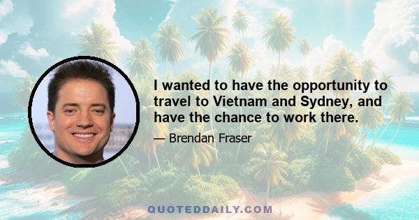 I wanted to have the opportunity to travel to Vietnam and Sydney, and have the chance to work there.